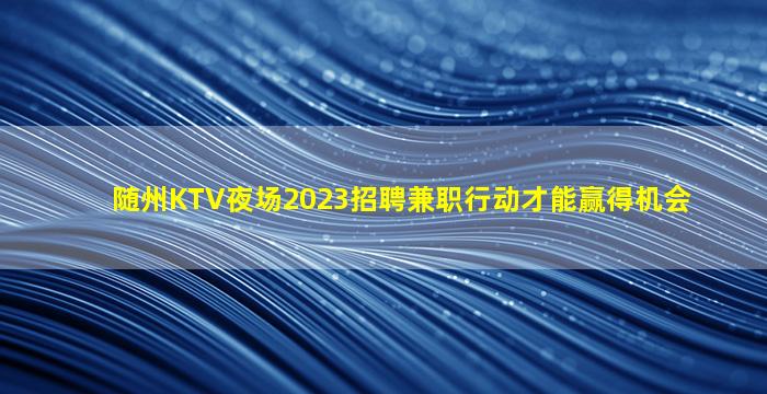 随州KTV夜场2023招聘兼职行动才能赢得机会